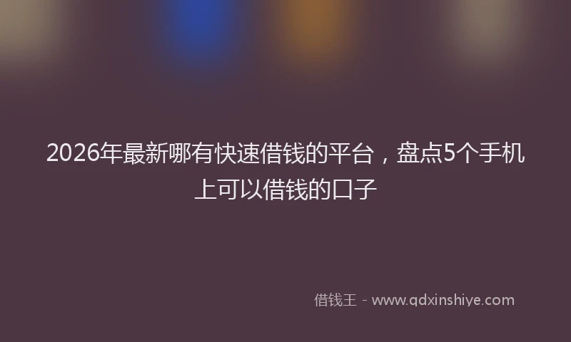 2026年最新哪有快速借钱的平台，盘点5个手机上可以借钱的口子