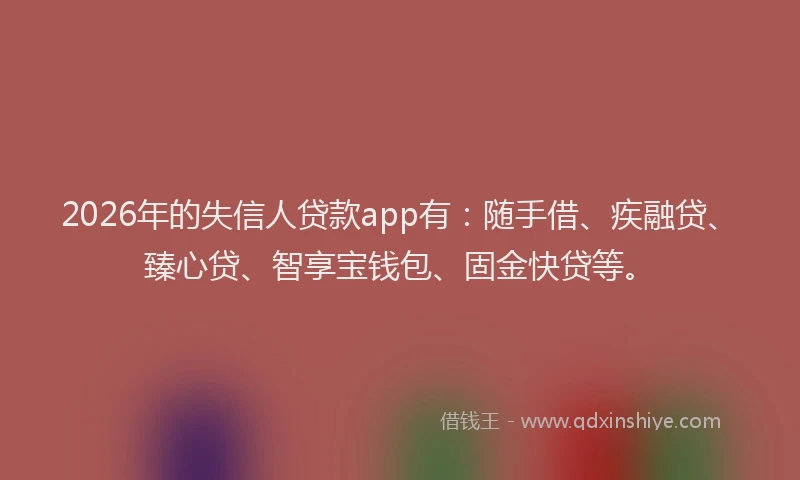 2026年的失信人贷款app有：随手借、疾融贷、臻心贷、智享宝钱包、固金快贷等。