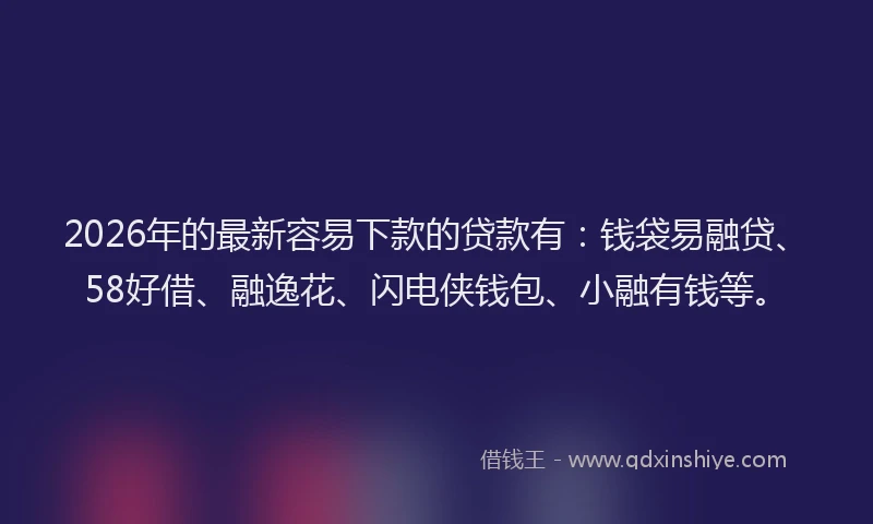 2026年的最新容易下款的贷款有：钱袋易融贷、58好借、融逸花、闪电侠钱包、小融有钱等。