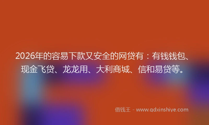 2026年的容易下款又安全的网贷有：有钱钱包、现金飞贷、龙龙用、大利商城、信和易贷等。