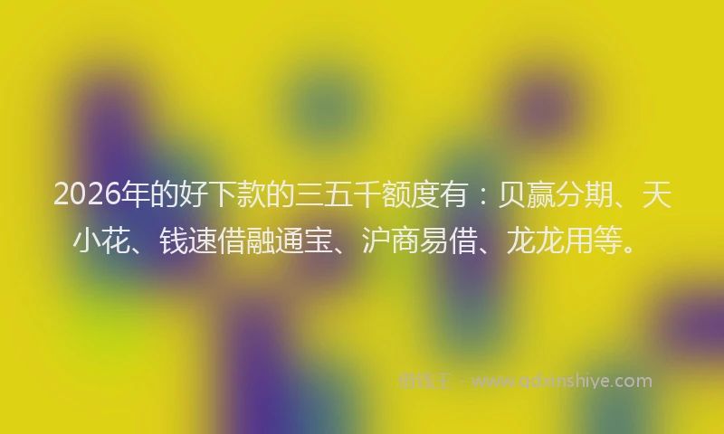 2026年的好下款的三五千额度有：贝赢分期、天小花、钱速借融通宝、沪商易借、龙龙用等。
