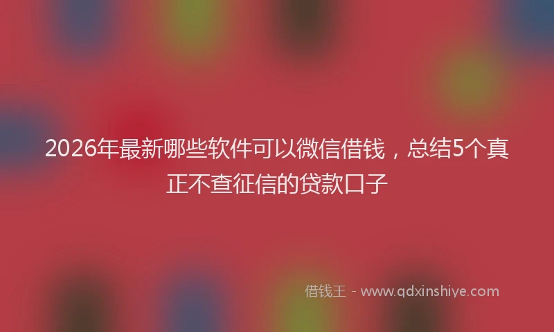 2026年最新哪些软件可以微信借钱，总结5个真正不查征信的贷款口子