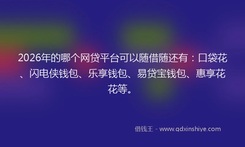 2026年的哪个网贷平台可以随借随还有：口袋花、闪电侠钱包、乐享钱包、易贷宝钱包、惠享花花等。
