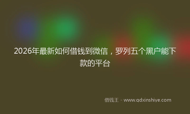 2026年最新如何借钱到微信，罗列五个黑户能下款的平台