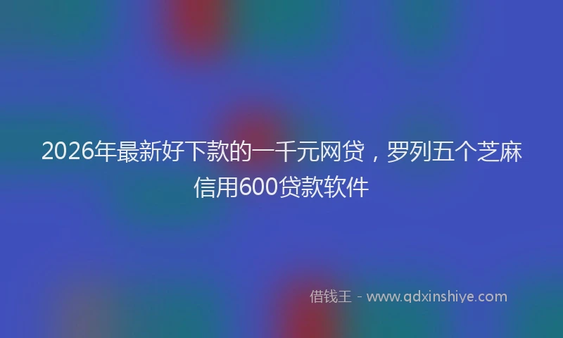 2026年最新好下款的一千元网贷,罗列五个芝麻信用600贷款软件