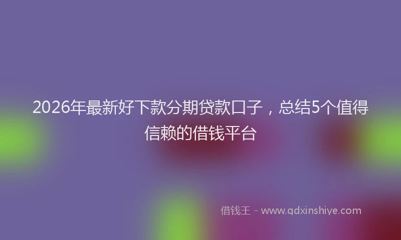 2026年最新好下款分期贷款口子，总结5个值得信赖的借钱平台