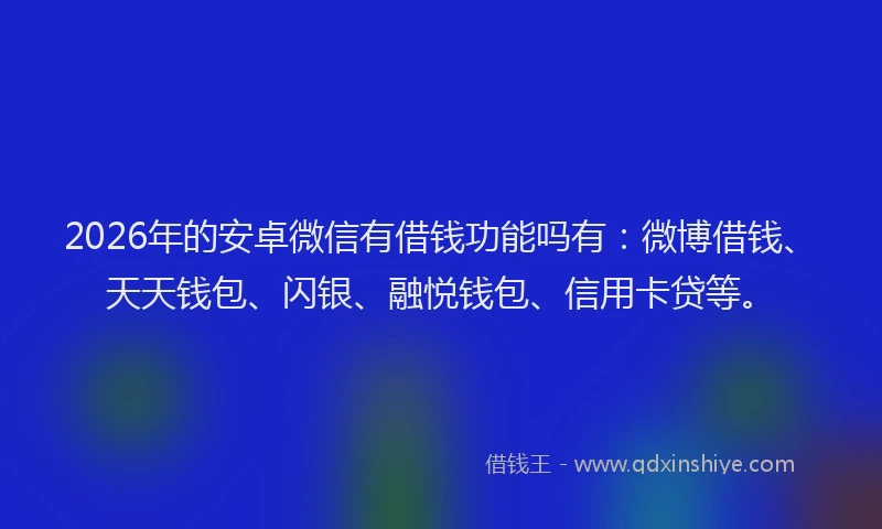 2026年的安卓微信有借钱功能吗有：微博借钱、天天钱包、闪银、融悦钱包、信用卡贷等。