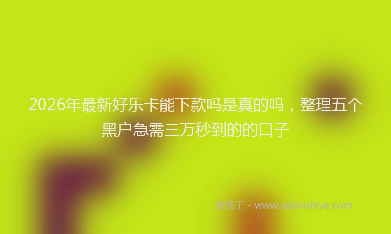 2026年最新好乐卡能下款吗是真的吗，整理五个黑户急需三万秒到的的口子
