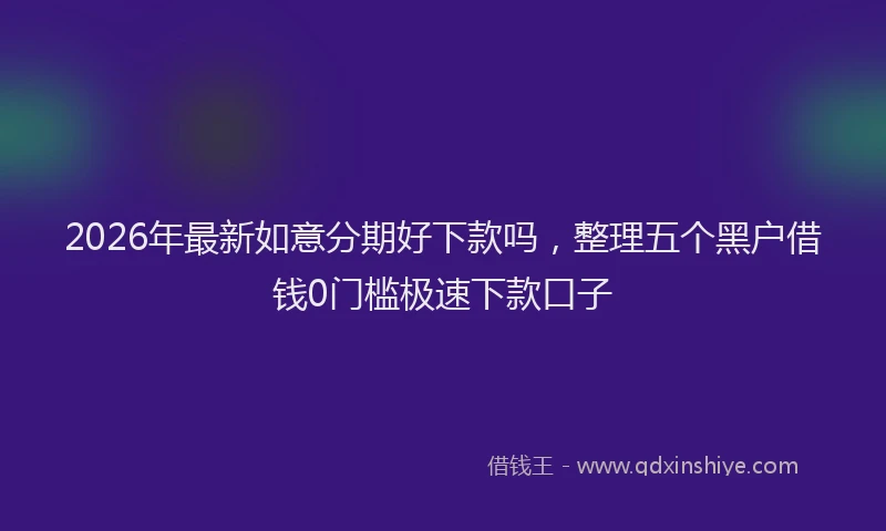 2026年最新如意分期好下款吗，整理五个黑户借钱0门槛极速下款口子