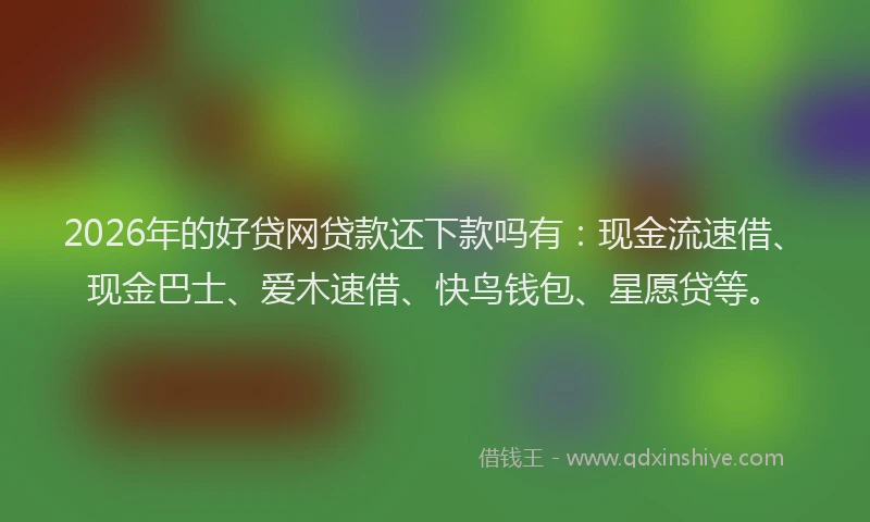 2026年的好贷网贷款还下款吗有：现金流速借、现金巴士、爱木速借、快鸟钱包、星愿贷等。