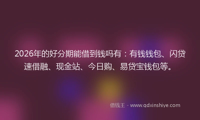 2026年的好分期能借到钱吗有：有钱钱包、闪贷速借融、现金站、今日购、易贷宝钱包等。