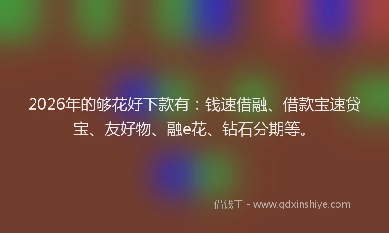 2026年的够花好下款有:钱速借融、借款宝速贷宝、友好物、融e花、钻石分期等。