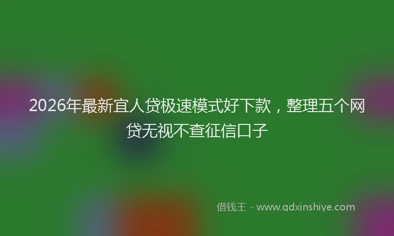 2026年最新宜人贷极速模式好下款，整理五个网贷无视不查征信口子