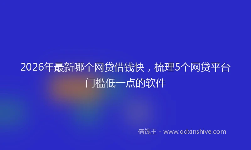 2026年最新哪个网贷借钱快，梳理5个网贷平台门槛低一点的软件