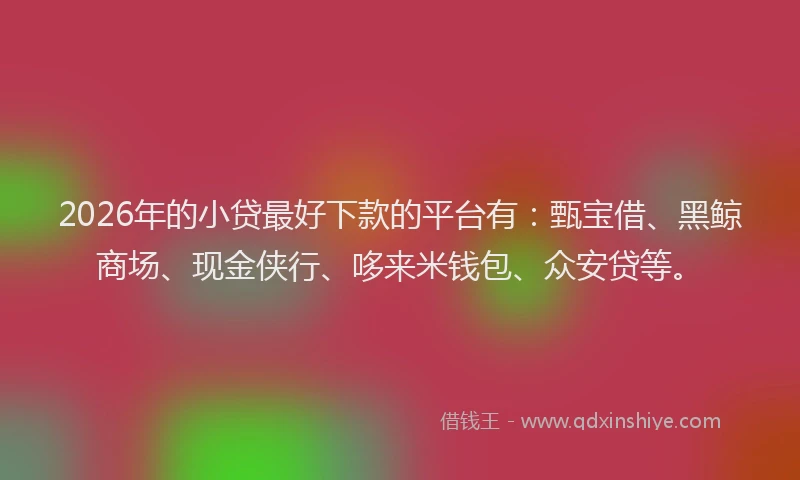 2026年的小贷最好下款的平台有：甄宝借、黑鲸商场、现金侠行、哆来米钱包、众安贷等。