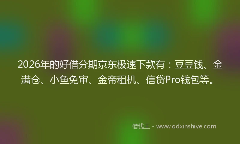 2026年的好借分期京东极速下款有：豆豆钱、金满仓、小鱼免审、金帝租机、信贷Pro钱包等。