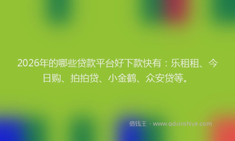 2026年的哪些贷款平台好下款快有：乐租租、今日购、拍拍贷、小金鹤、众安贷等。