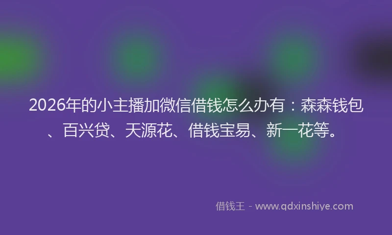 2026年的小主播加微信借钱怎么办有:森森钱包、百兴贷、天源花、借钱宝易、新一花等。