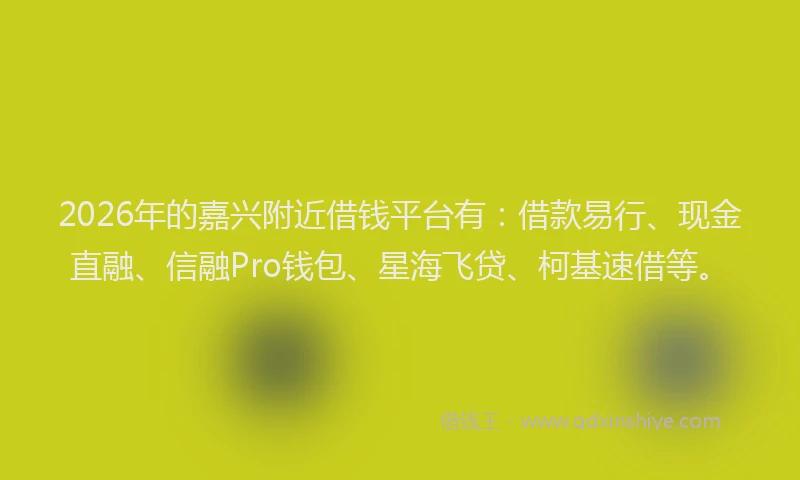 2026年的嘉兴附近借钱平台有：借款易行、现金直融、信融Pro钱包、星海飞贷、柯基速借等。