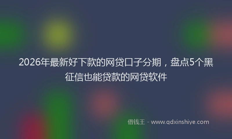 2026年最新好下款的网贷口子分期，盘点5个黑征信也能贷款的网贷软件