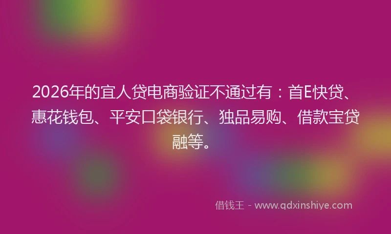 2026年的宜人贷电商验证不通过有：首E快贷、惠花钱包、平安口袋银行、独品易购、借款宝贷融等。
