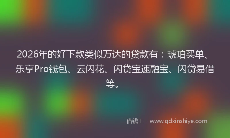 2026年的好下款类似万达的贷款有：琥珀买单、乐享Pro钱包、云闪花、闪贷宝速融宝、闪贷易借等。