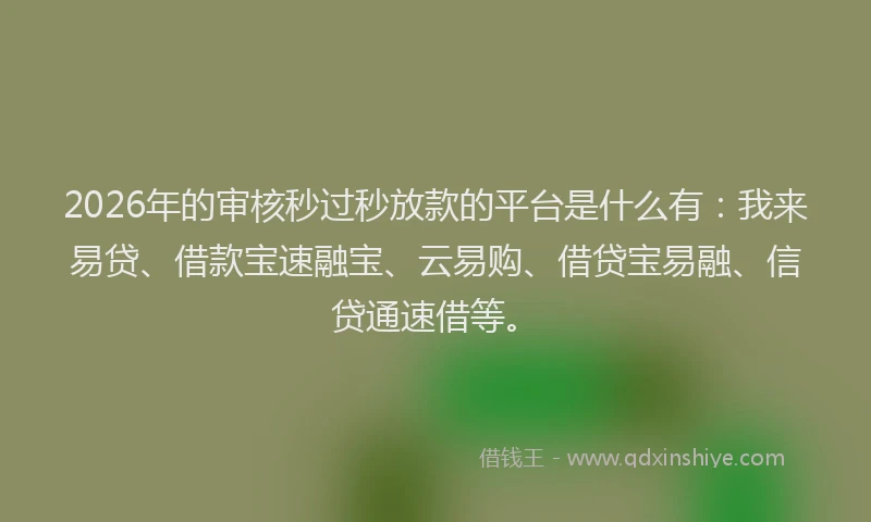 2026年的审核秒过秒放款的平台是什么有：我来易贷、借款宝速融宝、云易购、借贷宝易融、信贷通速借等。