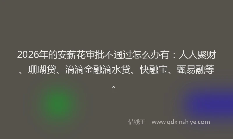 2026年的安薪花审批不通过怎么办有：人人聚财、珊瑚贷、滴滴金融滴水贷、快融宝、甄易融等。