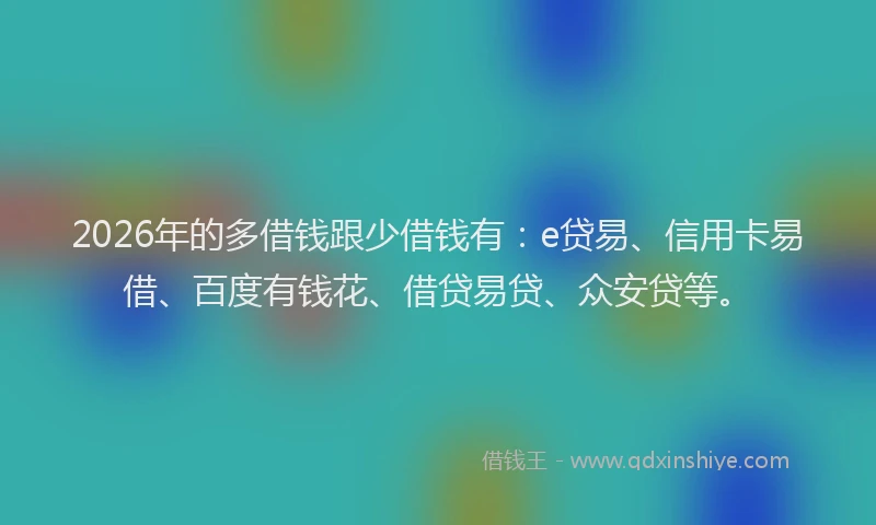 2026年的多借钱跟少借钱有：e贷易、信用卡易借、百度有钱花、借贷易贷、众安贷等。