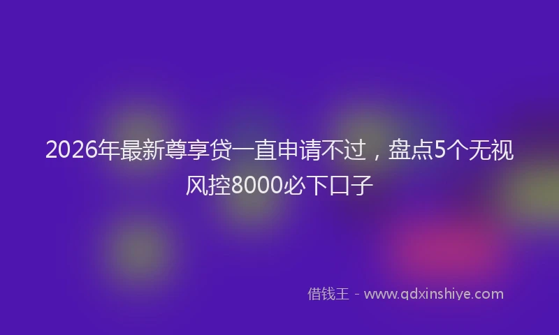 2026年最新尊享贷一直申请不过，盘点5个无视风控8000必下口子