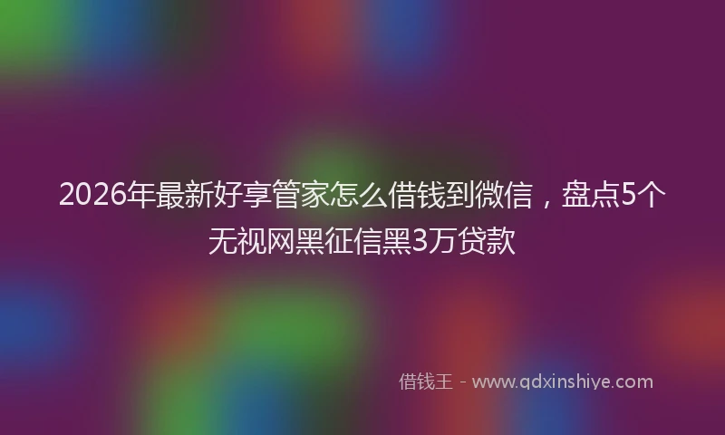 2026年最新好享管家怎么借钱到微信，盘点5个无视网黑征信黑3万贷款