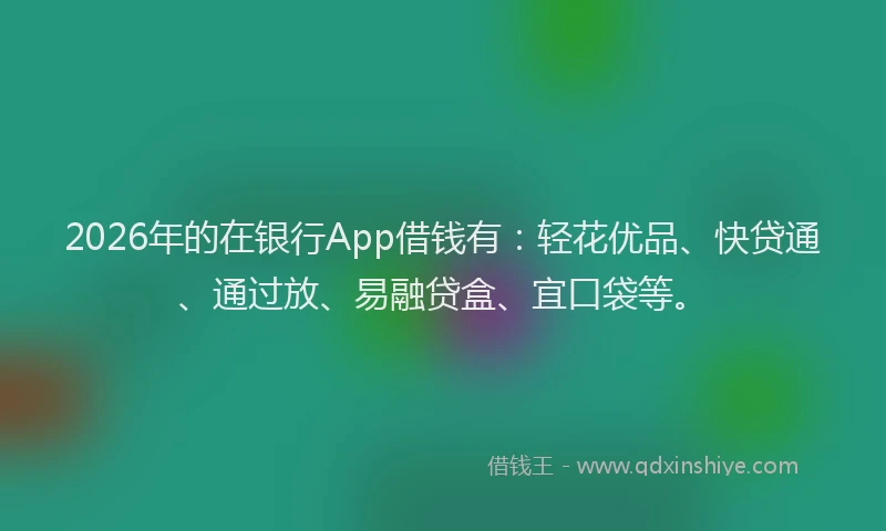 2026年的在银行App借钱有:轻花优品、快贷通、通过放、易融贷盒、宜口袋等。