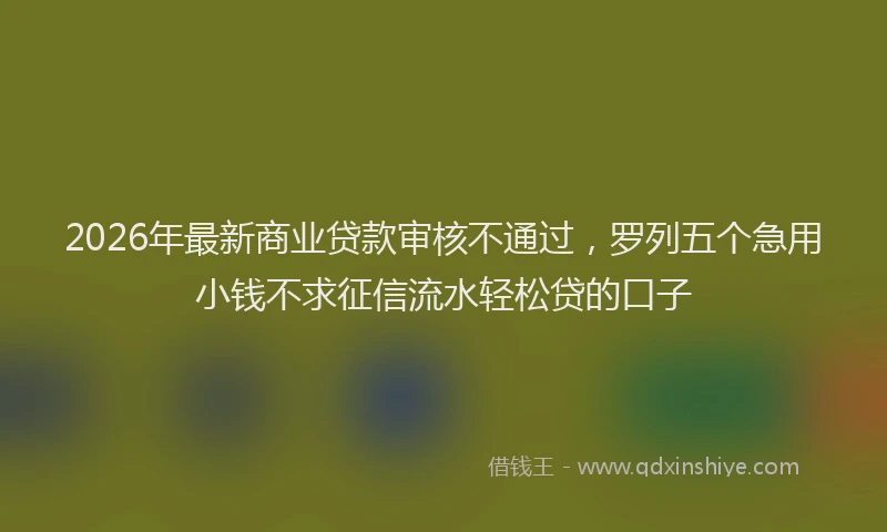 2026年最新商业贷款审核不通过，罗列五个急用小钱不求征信流水轻松贷的口子