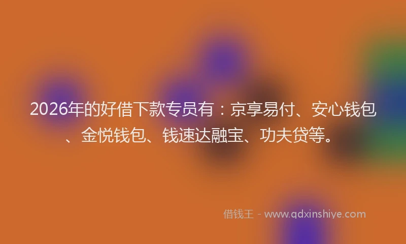 2026年的好借下款专员有：京享易付、安心钱包、金悦钱包、钱速达融宝、功夫贷等。