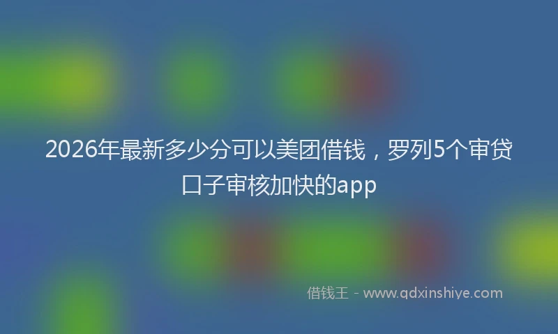 2026年最新多少分可以美团借钱，罗列5个审贷口子审核加快的app