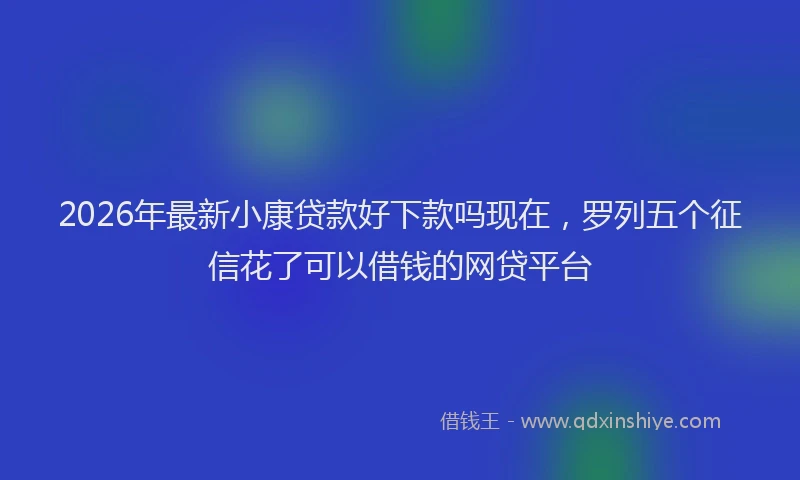 2026年最新小康贷款好下款吗现在，罗列五个征信花了可以借钱的网贷平台