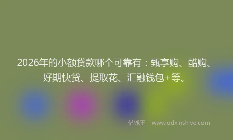2026年的小额贷款哪个可靠有：甄享购、酷购、好期快贷、提取花、汇融钱包+等。