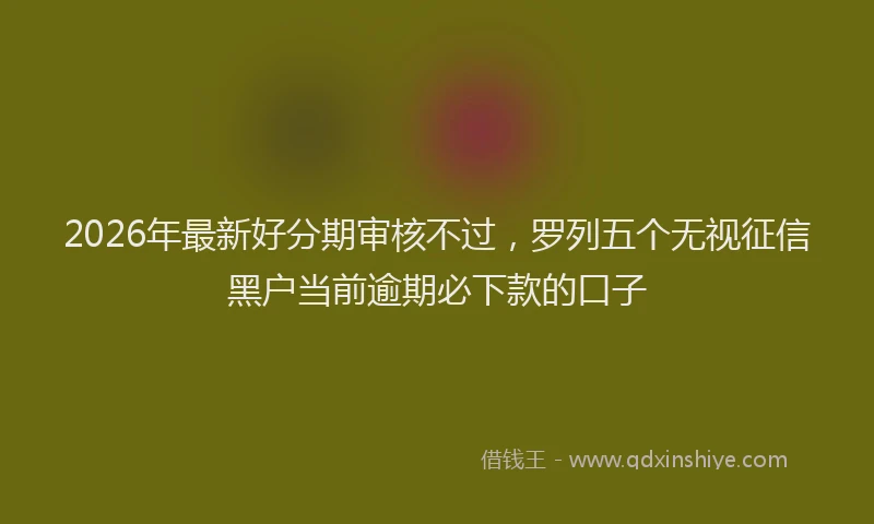 2026年最新好分期审核不过，罗列五个无视征信黑户当前逾期必下款的口子