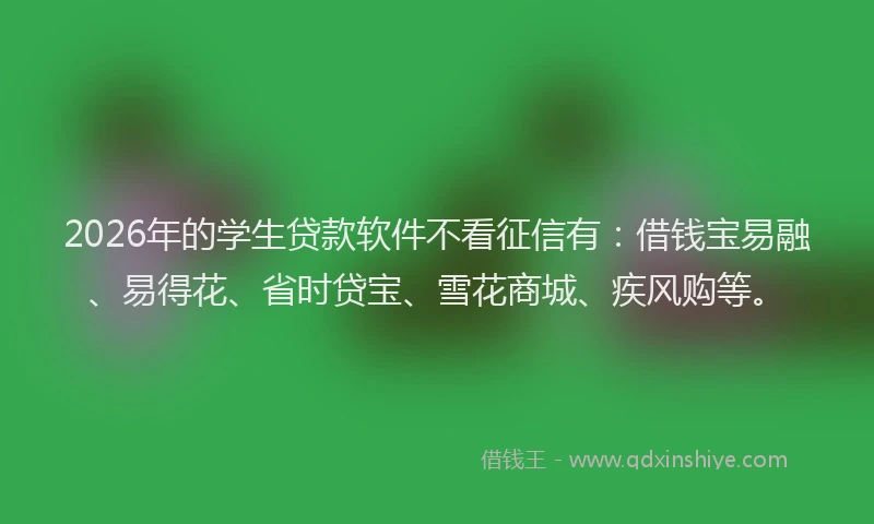 2026年的学生贷款软件不看征信有：借钱宝易融、易得花、省时贷宝、雪花商城、疾风购等。
