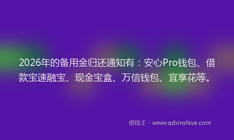 2026年的备用金归还通知有：安心Pro钱包、借款宝速融宝、现金宝盒、万信钱包、宜享花等。