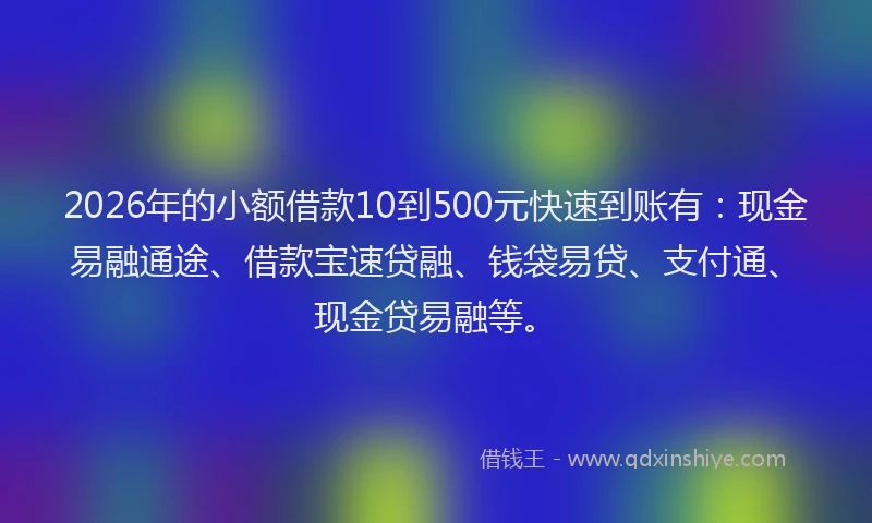 2026年的小额借款10到500元快速到账有：现金易融通途、借款宝速贷融、钱袋易贷、支付通、现金贷易融等。