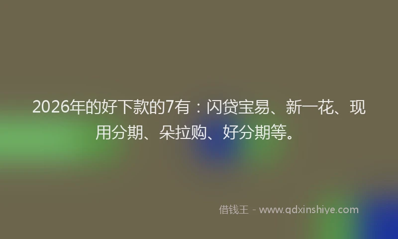 2026年的好下款的7有：闪贷宝易、新一花、现用分期、朵拉购、好分期等。