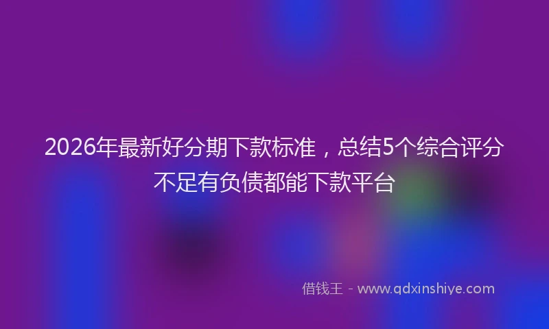2026年最新好分期下款标准，总结5个综合评分不足有负债都能下款平台