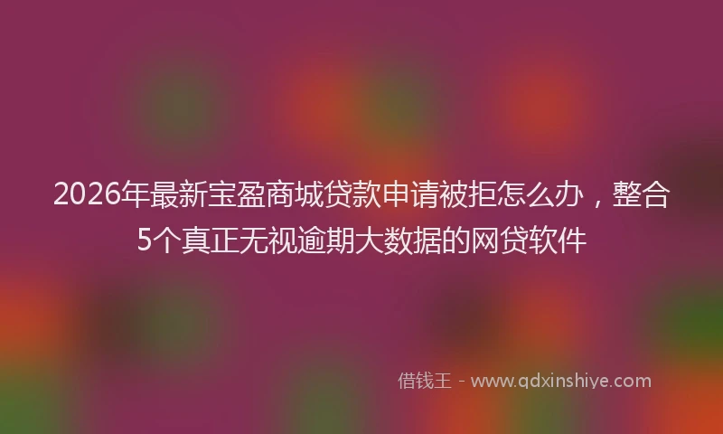 2026年最新宝盈商城贷款申请被拒怎么办，整合5个真正无视逾期大数据的网贷软件