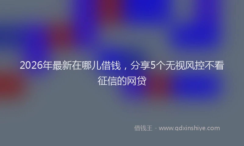 2026年最新在哪儿借钱，分享5个无视风控不看征信的网贷