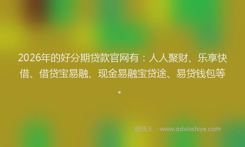 2026年的好分期贷款官网有：人人聚财、乐享快借、借贷宝易融、现金易融宝贷途、易贷钱包等。