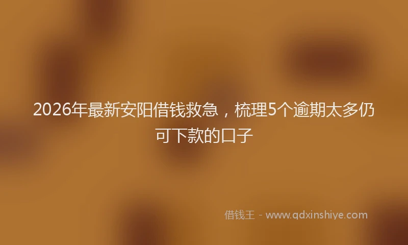 2026年最新安阳借钱救急，梳理5个逾期太多仍可下款的口子
