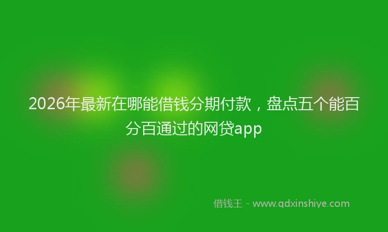 2026年最新在哪能借钱分期付款,盘点五个能百分百通过的网贷app