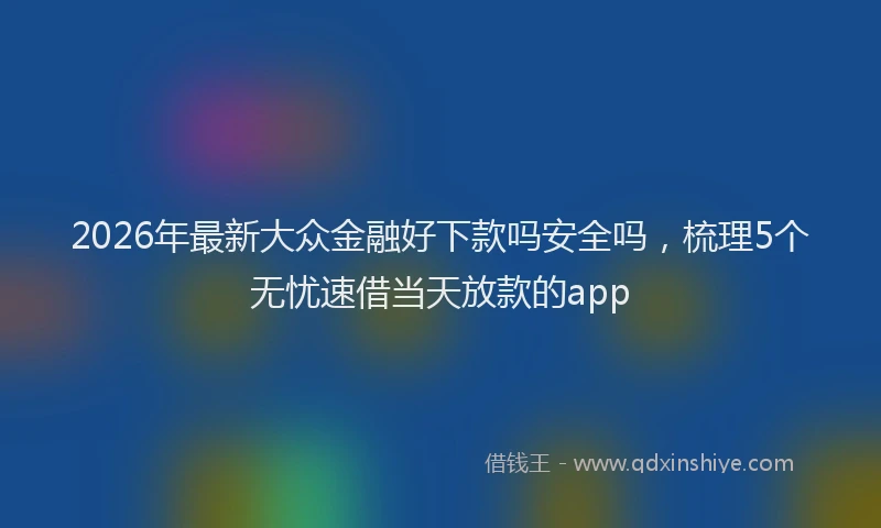 2026年最新大众金融好下款吗安全吗,梳理5个无忧速借当天放款的app