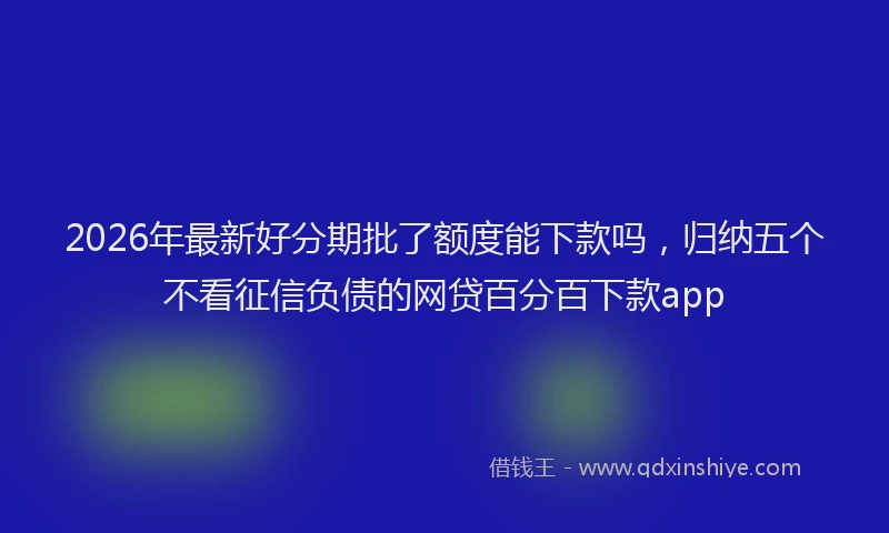 2026年最新好分期批了额度能下款吗，归纳五个不看征信负债的网贷百分百下款app